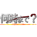 何時まで？ (what time?)