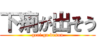 下痢が出そう (geri ga desou)