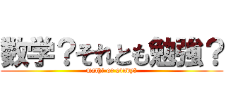 数学？それとも勉強？ (math？ or study？)