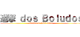 進撃 ｄｏｓ Ｂｏｌｕｄｏｓ (Banidos da PDU edition)
