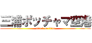 三浦ポッチャマ空港 (attack on titan)