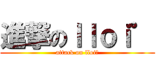 進撃のｌｌｏｉ゜ (attack on lloiﾟ)