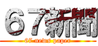 ６７新聞 (67 news paper)