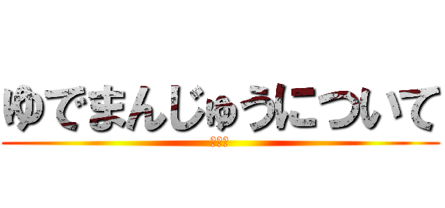 ゆでまんじゅうについて (渡瀬律)