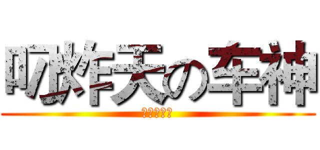 叼炸天の车神 (他是水车车)