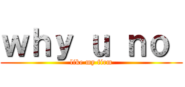 ｗｈｙ ｕ ｎｏ  (like my firm)