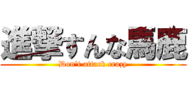 進撃すんな馬鹿 (Don't attack crazy)