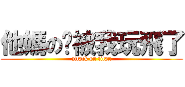 他媽の屌被我玩飛了 (attack on titan)