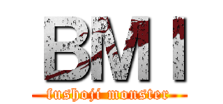ＢＭＩ (fushoji monster)