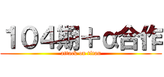 １０４期＋α合作 (attack on titan)
