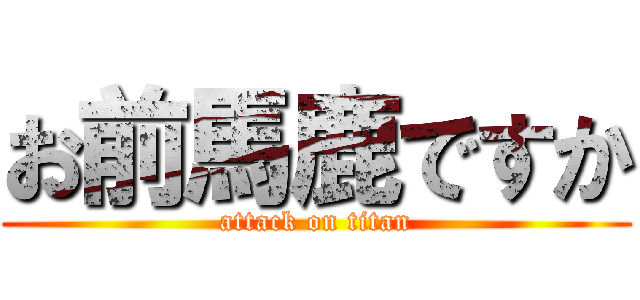 お前馬鹿ですか (attack on titan)