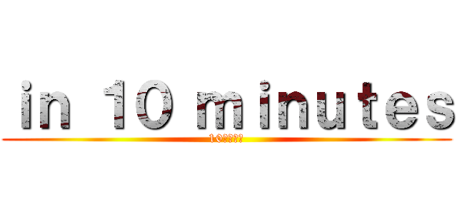 ｉｎ １０ ｍｉｎｕｔｅｓ (10分以内に)