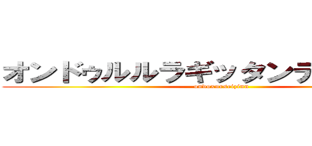 オンドゥルルラギッタンディスカー！ (ondoxurseizinn)