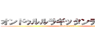 オンドゥルルラギッタンディスカー！ (ondoxurseizinn)