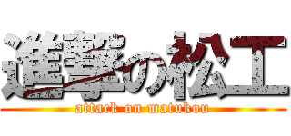 進撃の松工 (attack on matukou)
