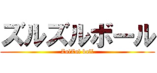 ズルズルボール (ZulZul ball)