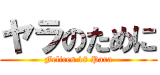 ヤラのために (Felices 18 Para)