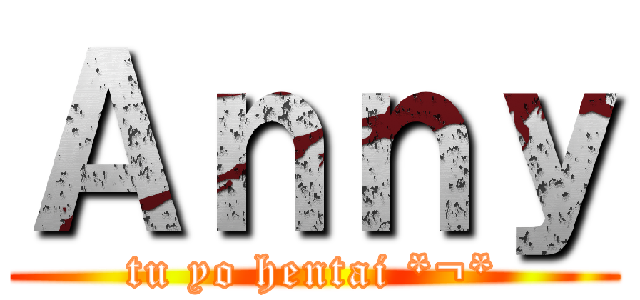 Ａｎｎｙ (tu yo hentai *¬*)