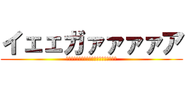 イェェガァァァァア (Ｙｅａｇｅｒｒｒｒｒｒｒｒｒｒｒｒｒｒｒ)