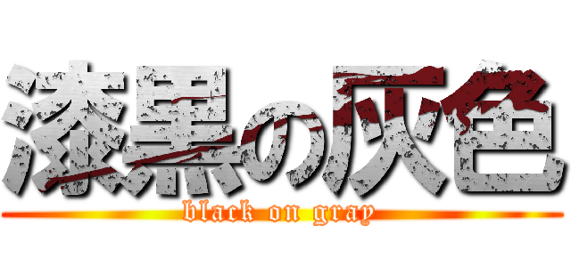 漆黒の灰色 (black on gray)