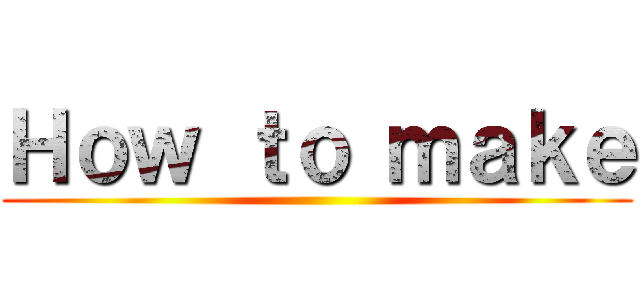 Ｈｏｗ ｔｏ ｍａｋｅ ()