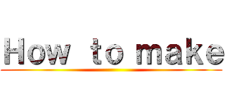 Ｈｏｗ ｔｏ ｍａｋｅ ()