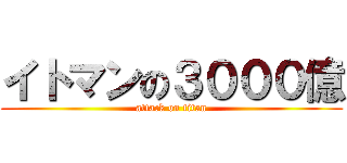 イトマンの３０００億 (attack on titan)