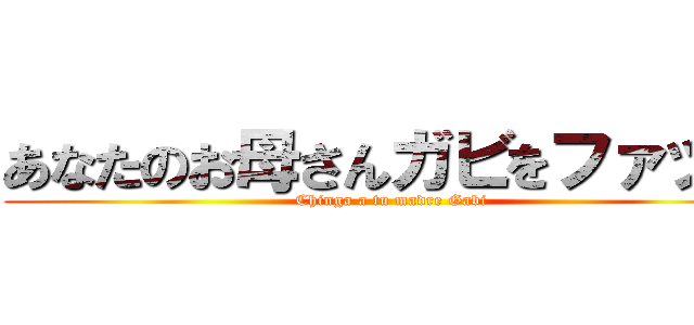 あなたのお母さんガビをファック (Chinga a tu madre Gabi)