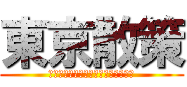 東京散策 (～今しか行けない東京がそこにある～)