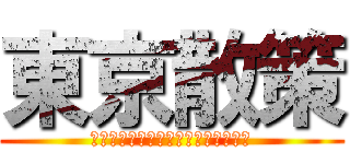 東京散策 (～今しか行けない東京がそこにある～)