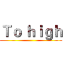 Ｔｏ ｈｉｇｈ ()