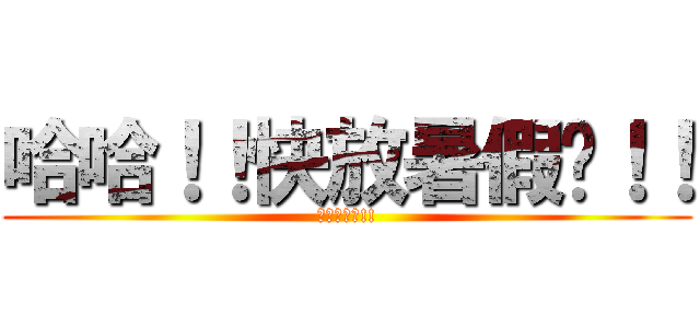 哈哈！！快放暑假啦！！ (快放暑假啦!!)