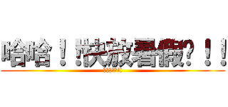 哈哈！！快放暑假啦！！ (快放暑假啦!!)