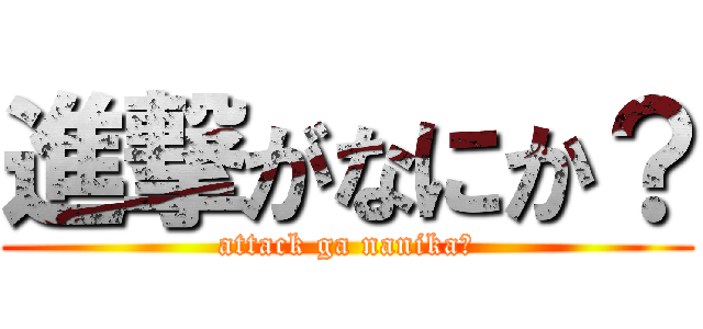 進撃がなにか？ (attack ga nanika?)