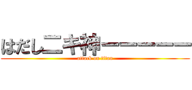 はだし二キ神ーーーーー (attack on titan)