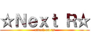 ☆Ｎｅｘｔ Ｒ☆ (attack on us)