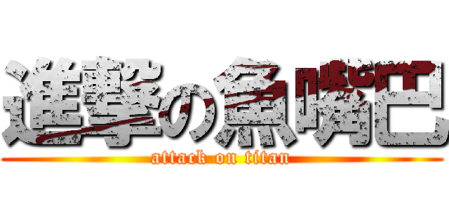 進撃の魚嘴巴 (attack on titan)