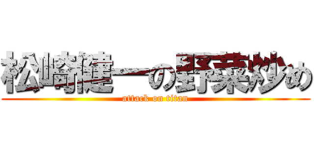 松崎健一の野菜炒め (attack on titan)