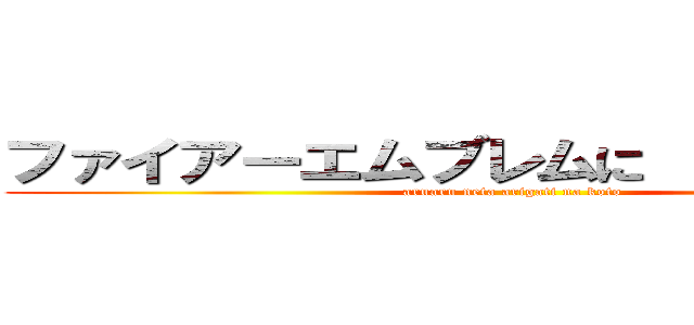 ファイアーエムブレムに  ありがちなこと (aruaru neta arigati na koto)