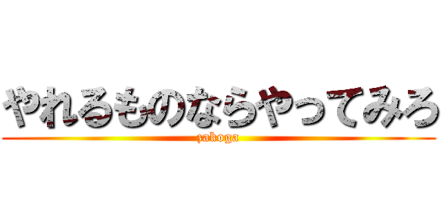 やれるものならやってみろ (zakoga)