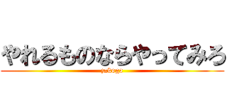 やれるものならやってみろ (zakoga)