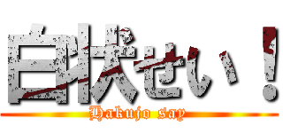 白状せい！ (Hakujo say)