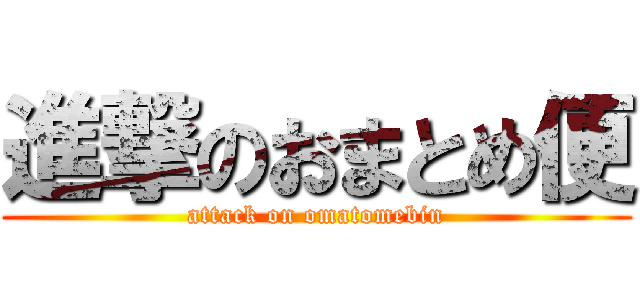 進撃のおまとめ便 (attack on omatomebin)