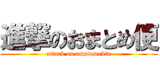 進撃のおまとめ便 (attack on omatomebin)