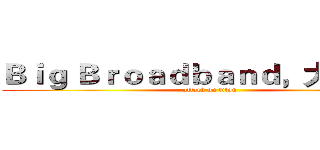 Ｂｉｇ Ｂｒｏａｄｂａｎｄ，大不一样 (attack on titan)