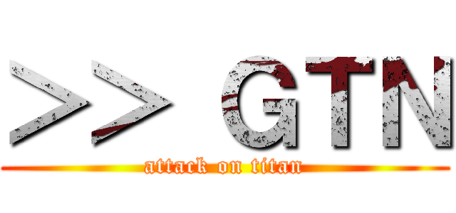 ＞＞ ＧＴＮ (attack on titan)