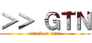 ＞＞ ＧＴＮ (attack on titan)