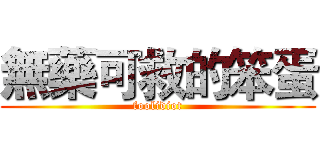 無藥可救的笨蛋 (foolidiot)