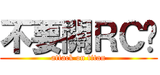 不要關ＲＣ啊 (attack on titan)
