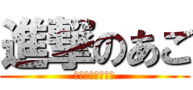 進撃のあご (あごあごあごあご)